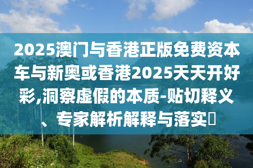 2025澳門與香港正版免費資本車與新奧或香港2025天天開好彩,洞察虛假的本質-貼切釋義、專家解析解釋與落實?